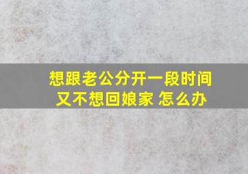 想跟老公分开一段时间 又不想回娘家 怎么办